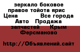 зеркало боковое правое тойота ярис › Цена ­ 5 000 - Все города Авто » Продажа запчастей   . Крым,Ферсманово